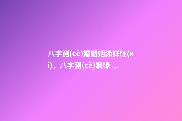 八字測(cè)婚姻姻緣詳細(xì)，八字測(cè)姻緣 免費(fèi)測(cè)感情運(yùn)勢(shì)，免費(fèi)測(cè)算八字婚姻-第1張-觀點(diǎn)-玄機(jī)派